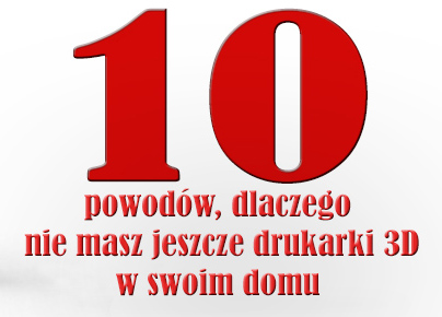 10 powodów, dlaczego nie masz jeszcze drukarki 3D w swoim domu