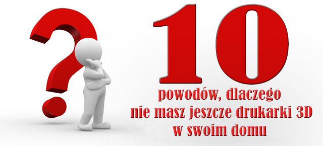 10 powodow dlaczego nie masz jeszcze drukarki 3d